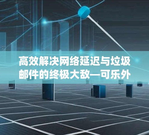 高效解决网络延迟与垃圾邮件的终极大敌—可乐外网加速器下载 guide 高效解决网络延迟与垃圾邮件的终极大敌—可乐外网加速器下载 guide