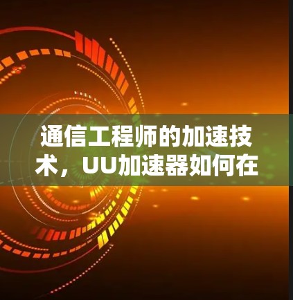 通信工程师的加速技术，UU加速器如何在移动互联网中提升性能