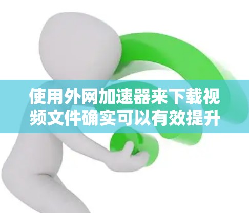 使用外网加速器来下载视频文件确实可以有效提升下载速度,但需要确保以下步骤正确执行,以避免意外情况 使用外网加速器来下载视频文件确实可以有效提升下载速度,但需要确保以下步骤正确执行,以避免意外情况