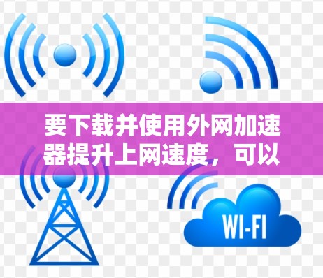 要下载并使用外网加速器提升上网速度，可以按照以下步骤进行