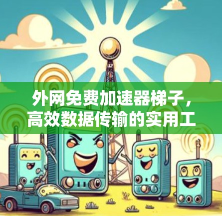外网免费加速器梯子,高效数据传输的实用工具 外网免费加速器梯子,高效数据传输的实用工具