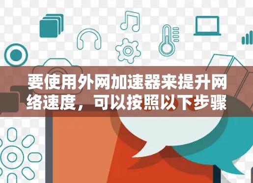 要使用外网加速器来提升网络速度,可以按照以下步骤进行 要使用外网加速器来提升网络速度,可以按照以下步骤进行