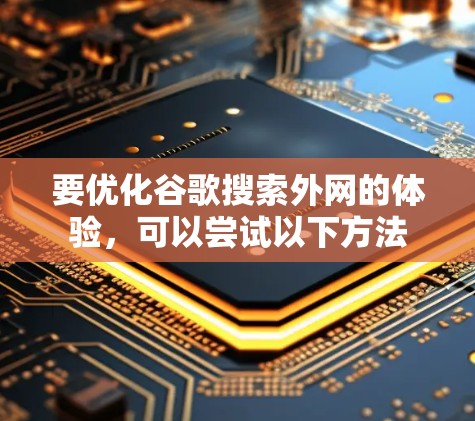 要优化谷歌搜索外网的体验,可以尝试以下方法 要优化谷歌搜索外网的体验,可以尝试以下方法