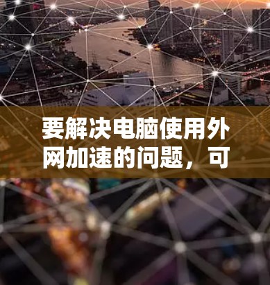 要解决电脑使用外网加速的问题,可以按照以下步骤操作 要解决电脑使用外网加速的问题,可以按照以下步骤操作