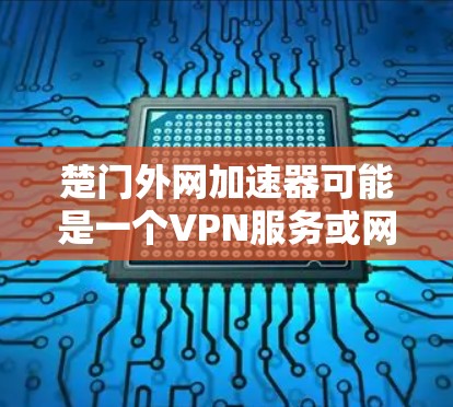楚门外网加速器可能是一个VPN服务或网速提升工具。如果你指的是楚门外网加速器，以下是关于如何使用该服务的步骤