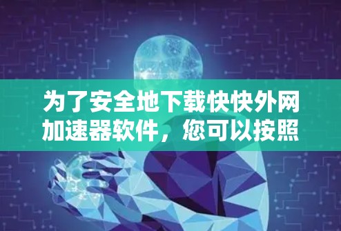 为了安全地下载快快外网加速器软件,您可以按照以下步骤进行操作 为了安全地下载快快外网加速器软件,您可以按照以下步骤进行操作