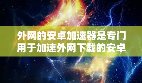 外网的安卓加速器是专门用于加速外网下载的安卓应用的工具。这些加速器通常提供多种加速方式,如缓存缓存、缓存缓存、缓存缓存等。以下是一些推荐的外网安卓加速器 外网的安卓加速器是专门用于加速外网下载的安卓应用的工具。这些加速器通常提供多种加速方式,如缓存缓存、缓存缓存、缓存缓存等。以下是一些推荐的外网安卓加速器