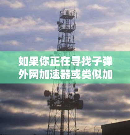 如果你正在寻找子弹外网加速器或类似加速工具,建议你先确认一下是否需要的是子弹外网加速器,还是其他类型的加速工具。以下是一些常见的加速工具推荐,供你参考 如果你正在寻找子弹外网加速器或类似加速工具,建议你先确认一下是否需要的是子弹外网加速器,还是其他类型的加速工具。以下是一些常见的加速工具推荐,供你参考