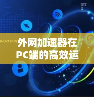 外网加速器在PC端的高效运行 外网加速器在PC端的高效运行