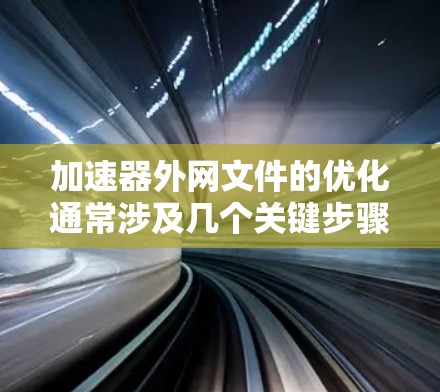 加速器外网文件的优化通常涉及几个关键步骤 加速器外网文件的优化通常涉及几个关键步骤