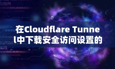 在Cloudflare Tunnel中下载安全访问设置的步骤如下