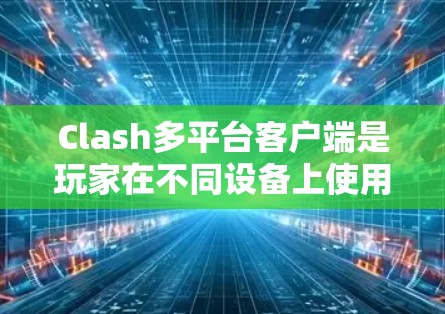 Clash多平台客户端是玩家在不同设备上使用Clash游戏的工具,以下是使用Clash多平台客户端的具体步骤 Clash多平台客户端是玩家在不同设备上使用Clash游戏的工具,以下是使用Clash多平台客户端的具体步骤