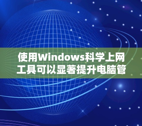 使用Windows科学上网工具可以显著提升电脑管理效率，以下是详细的步骤指南