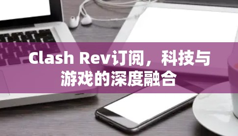 Clash Rev订阅,科技与游戏的深度融合 Clash Rev订阅,科技与游戏的深度融合