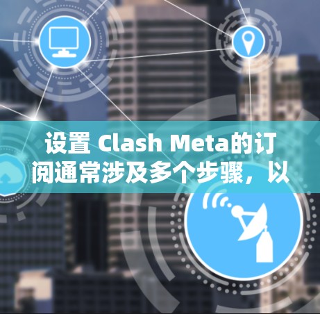 设置 Clash Meta的订阅通常涉及多个步骤,以确保订阅类型、类型、类别和费用正确设置。以下是一个详细的步骤指南 设置 Clash Meta的订阅通常涉及多个步骤,以确保订阅类型、类型、类别和费用正确设置。以下是一个详细的步骤指南