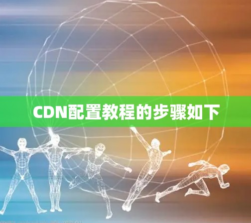 CDN配置教程的步骤如下