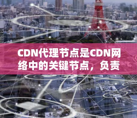 CDN代理节点是CDN网络中的关键节点,负责将CDN内容分配给不同的用户,以确保快速、可靠地提供访问。以下是对CDN代理节点的详细说明 CDN代理节点是CDN网络中的关键节点,负责将CDN内容分配给不同的用户,以确保快速、可靠地提供访问。以下是对CDN代理节点的详细说明