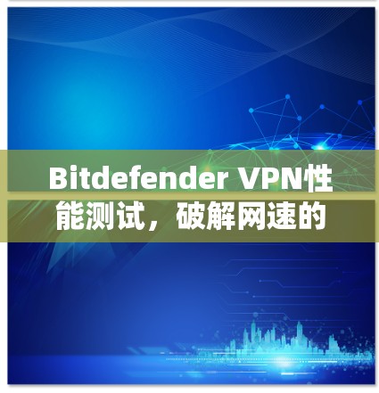 Bitdefender VPN性能测试，破解网速的终极堡垒