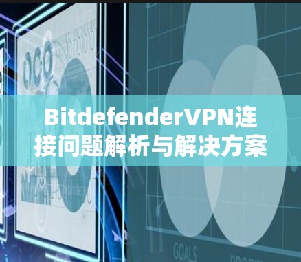BitdefenderVPN连接问题解析与解决方案 BitdefenderVPN连接问题解析与解决方案