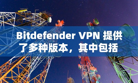 Bitdefender VPN 提供了多种版本，其中包括 Android 版本。以下是获取 Bitdefender VPN Android 版本的方法