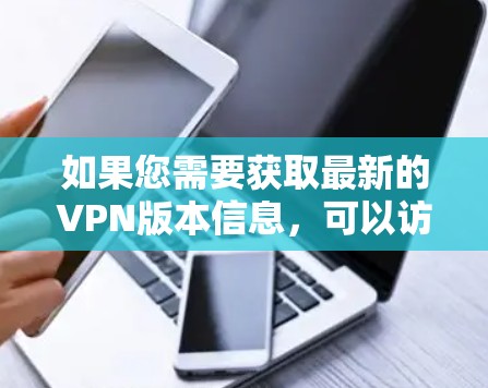 如果您需要获取最新的VPN版本信息,可以访问以下链接 如果您需要获取最新的VPN版本信息,可以访问以下链接