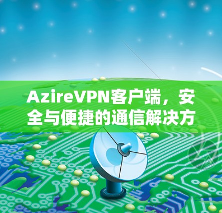 AzireVPN客户端,安全与便捷的通信解决方案 AzireVPN客户端,安全与便捷的通信解决方案