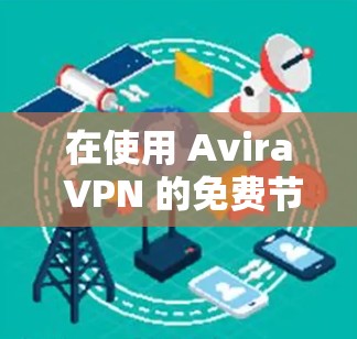 在使用 Avira VPN 的免费节点进行测试时，以下是一些步骤和建议，帮助您顺利完成测试