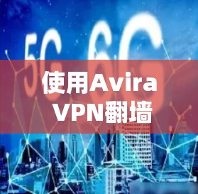 使用Avira VPN翻墙工具可以有效解决VPN配置和翻墙的问题，以下是详细的步骤指南