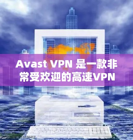Avast VPN 是一款非常受欢迎的高速VPN软件，提供多种版本供用户选择。以下是 Avast VPN 的最新版本下载链接和使用指南