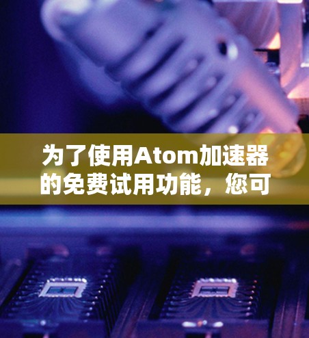 为了使用Atom加速器的免费试用功能,您可以按照以下步骤操作 为了使用Atom加速器的免费试用功能,您可以按照以下步骤操作