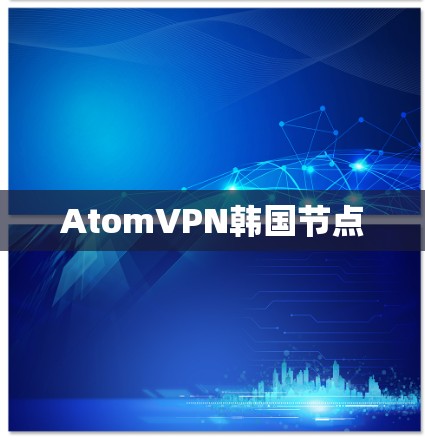 AtomVPN韩国节点 AtomVPN韩国节点