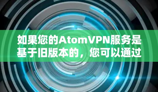 如果您的AtomVPN服务是基于旧版本的，您可以通过以下步骤升级到最新版本
