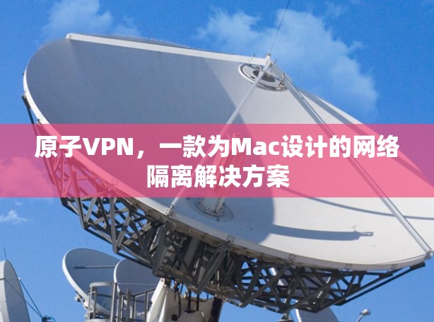 原子VPN,一款为Mac设计的网络隔离解决方案 原子VPN,一款为Mac设计的网络隔离解决方案