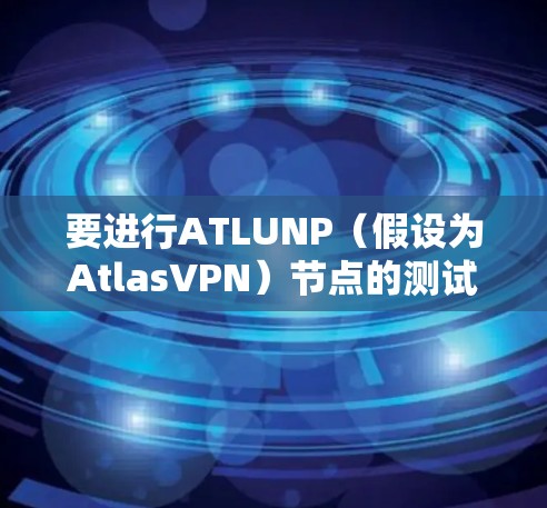要进行ATLUNP(假设为AtlasVPN)节点的测试,您可以按照以下步骤进行 要进行ATLUNP(假设为AtlasVPN)节点的测试,您可以按照以下步骤进行