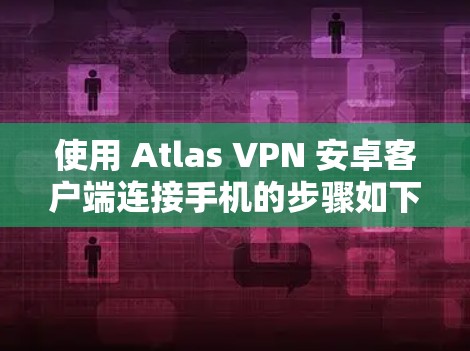 使用 Atlas VPN 安卓客户端连接手机的步骤如下 使用 Atlas VPN 安卓客户端连接手机的步骤如下