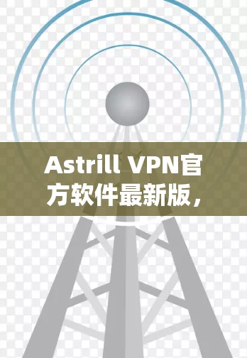 Astrill VPN官方软件最新版,提升通信效率的可靠解决方案 Astrill VPN官方软件最新版,提升通信效率的可靠解决方案