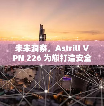 未来洞察,Astrill VPN 226 为您打造安全、高效、便捷的VPN解决方案 未来洞察,Astrill VPN 226 为您打造安全、高效、便捷的VPN解决方案