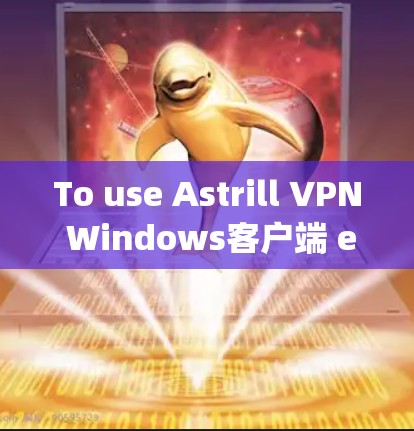 To use Astrill VPN Windows客户端 effectively,follow these organized steps: