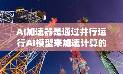 AI加速器是通过并行运行AI模型来加速计算的硬件设备,主要分为云加速器和传统计算加速器两种类型。以下是对AI加速器的详细总结 AI加速器是通过并行运行AI模型来加速计算的硬件设备,主要分为云加速器和传统计算加速器两种类型。以下是对AI加速器的详细总结
