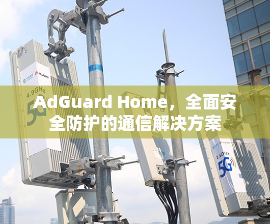 AdGuard Home，全面安全防护的通信解决方案