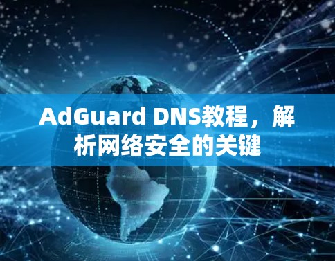 AdGuard DNS教程,解析网络安全的关键 AdGuard DNS教程,解析网络安全的关键