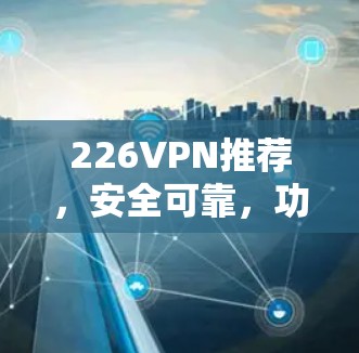226VPN推荐,安全可靠,功能强 226VPN推荐,安全可靠,功能强