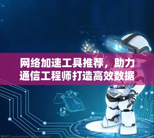 网络加速工具推荐,助力通信工程师打造高效数据传输 网络加速工具推荐,助力通信工程师打造高效数据传输