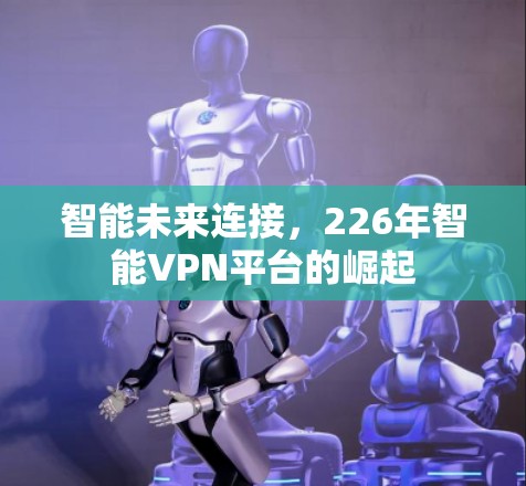 智能未来连接，226年智能VPN平台的崛起
