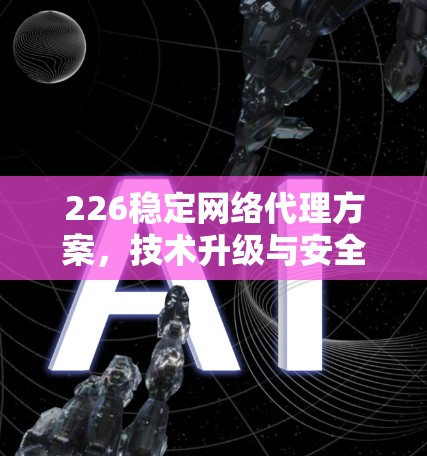 226稳定网络代理方案,技术升级与安全保障 226稳定网络代理方案,技术升级与安全保障