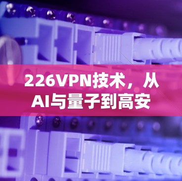 226VPN技术,从AI与量子到高安全标准 226VPN技术,从AI与量子到高安全标准