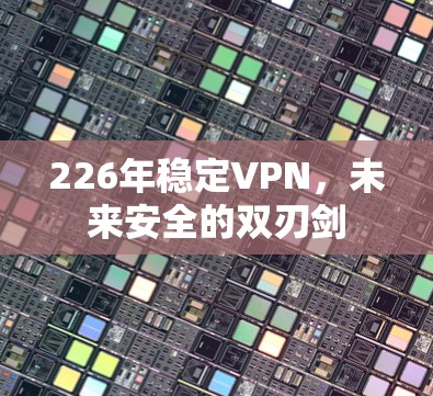 226年稳定VPN，未来安全的双刃剑