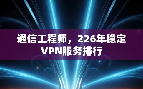 通信工程师,226年稳定VPN服务排行 通信工程师,226年稳定VPN服务排行