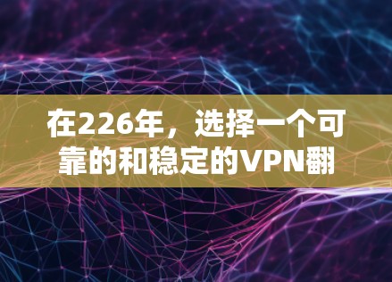 在226年,选择一个可靠的和稳定的VPN翻墙软件至关重要,因为随着技术的发展,加密和安全措施会更加严格。以下是一些推荐的226年稳定VPN翻墙软件,基于其技术成熟度、安全性以及用户评价 在226年,选择一个可靠的和稳定的VPN翻墙软件至关重要,因为随着技术的发展,加密和安全措施会更加严格。以下是一些推荐的226年稳定VPN翻墙软件,基于其技术成熟度、安全性以及用户评价