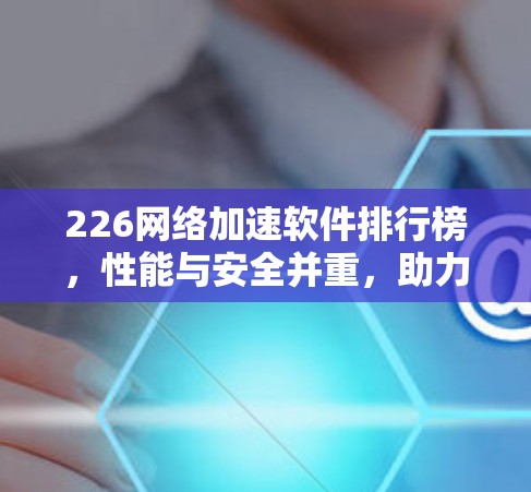 226网络加速软件排行榜，性能与安全并重，助力高效传输
